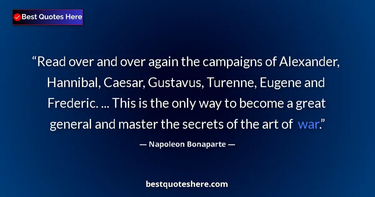 Image for the quote by Napoleon Bonaparte: Read over and over again the campaigns of Alexander, Hannibal, Caesar, Gustavus, Turenne, Eugene and...