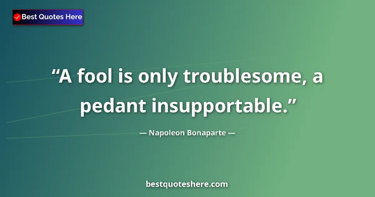 Quote by Napoleon Bonaparte: A fool is only troublesome, a pedant insupportable....