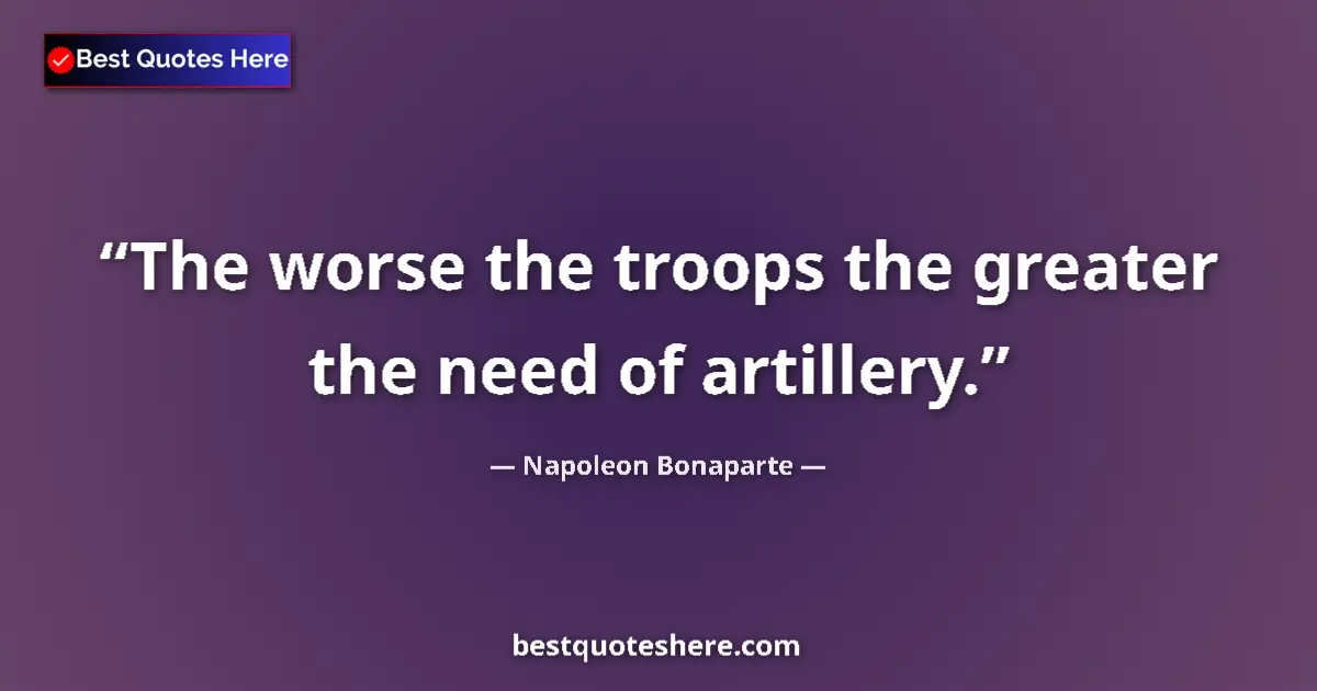 Quote by Napoleon Bonaparte: The worse the troops the greater the need of artillery....