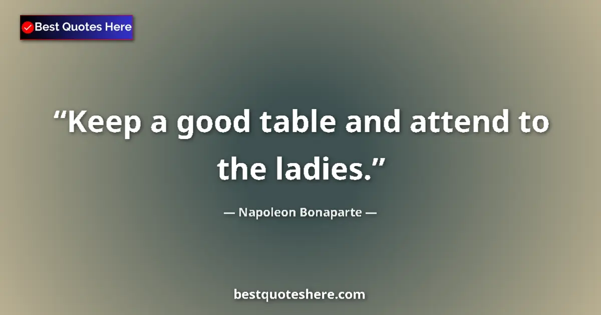 Quote by Napoleon Bonaparte: Keep a good table and attend to the ladies....