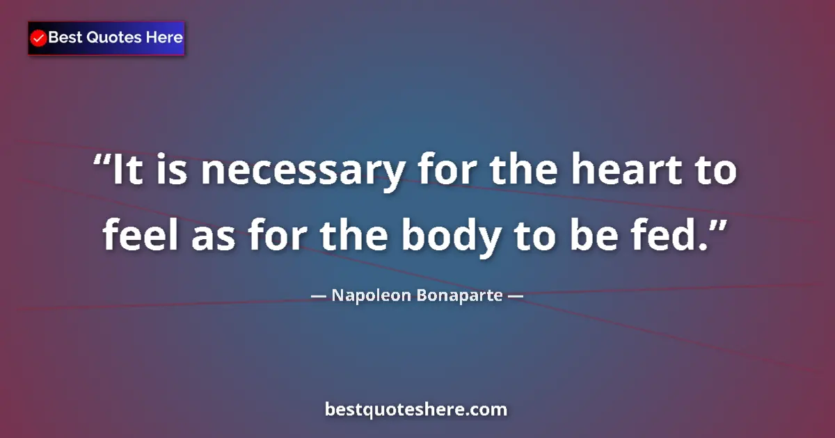 Quote by Napoleon Bonaparte: It is necessary for the heart to feel as for the body to be fed....