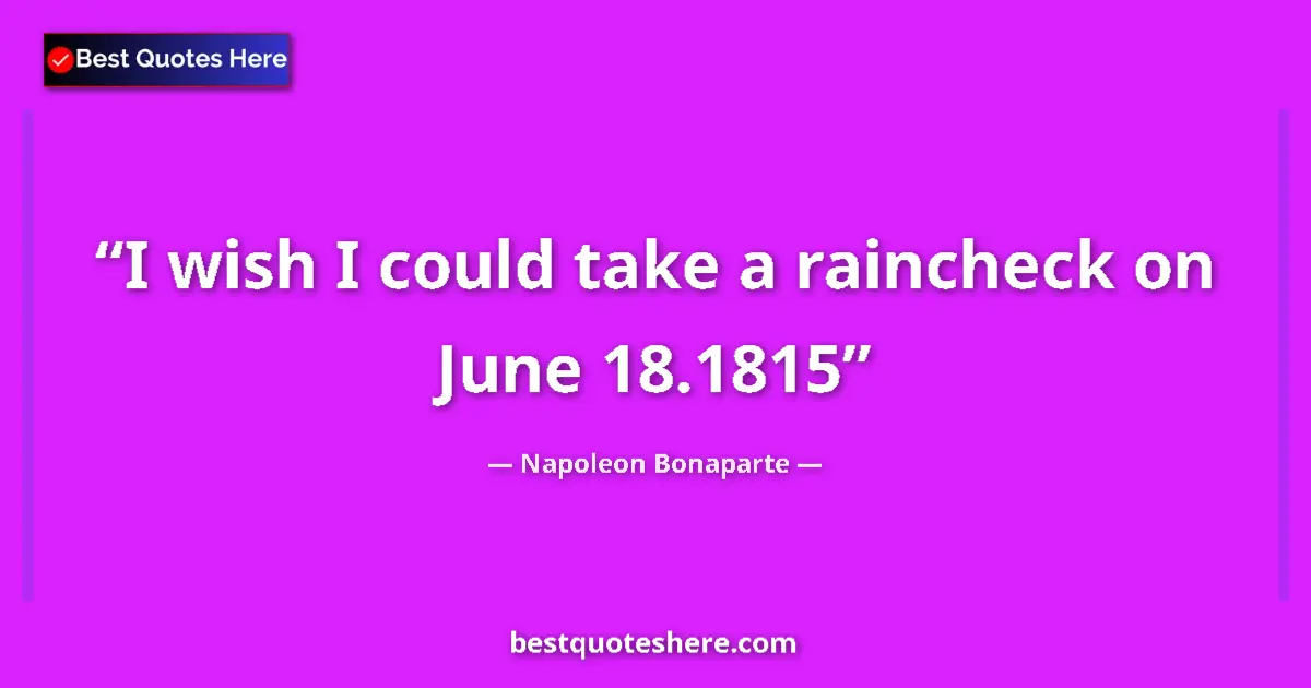 Quote by Napoleon Bonaparte: I wish I could take a raincheck on June 18.1815...