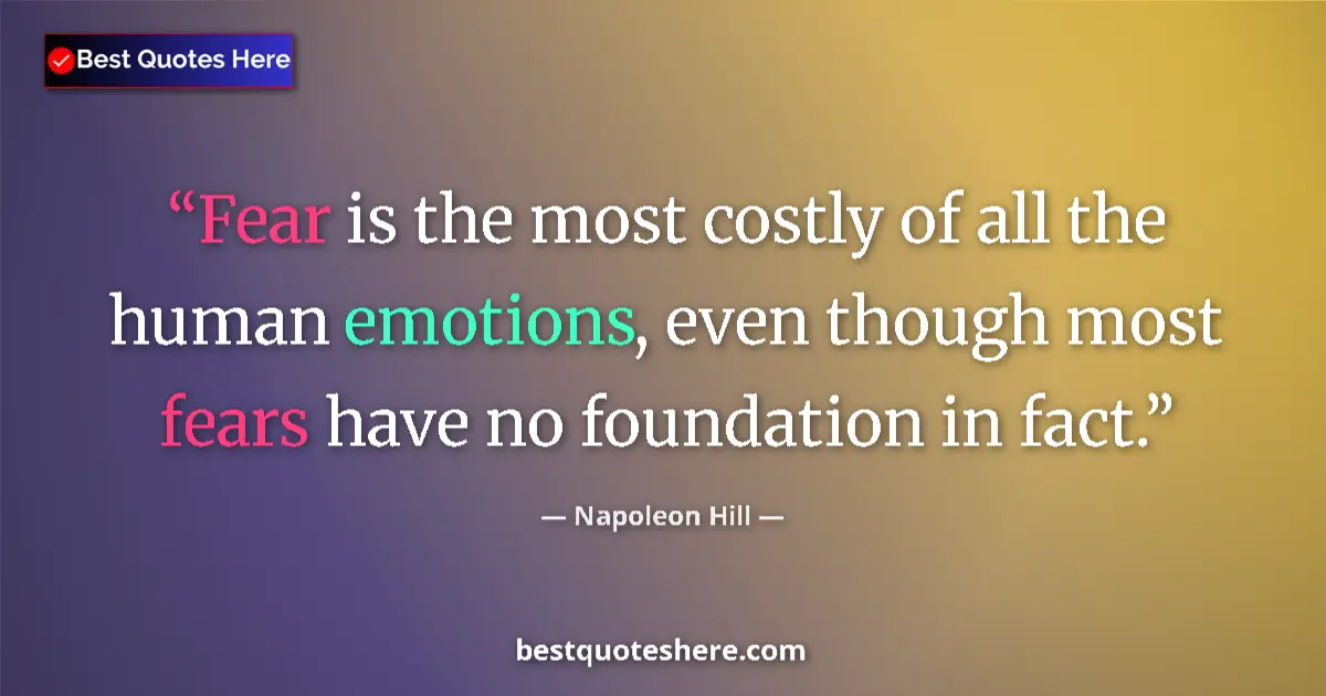 Quote by Napoleon Hill: Fear is the most costly of all the human emotions, even though most fears have no foundation in fact...