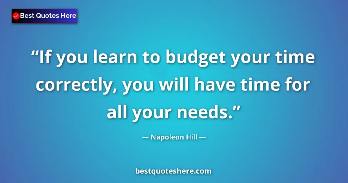 Quote by Napoleon Hill: If you learn to budget your time correctly, you will have time for all your needs....