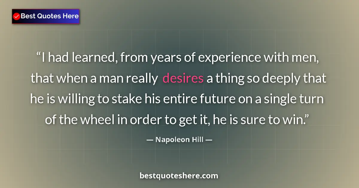 Image for the quote by Napoleon Hill: I had learned, from years of experience with men, that when a man really desires a thing so deeply t...