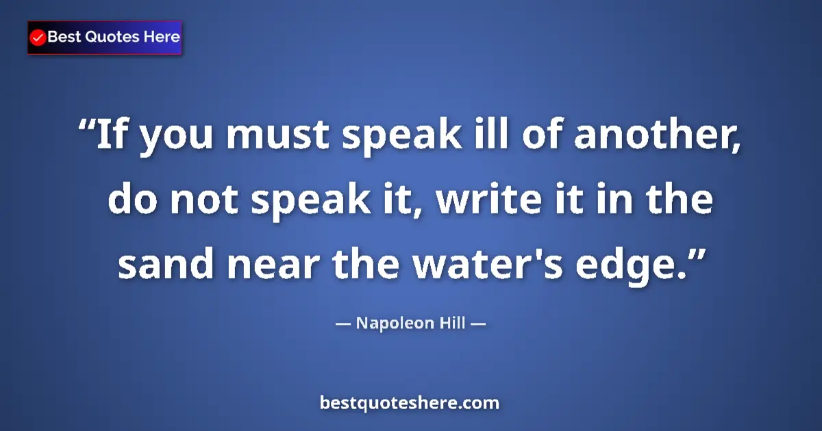 Quote by Napoleon Hill: If you must speak ill of another, do not speak it, write it in the sand near the water's edge....