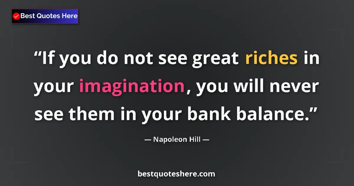 Quote by Napoleon Hill: If you do not see great riches in your imagination, you will never see them in your bank balance....