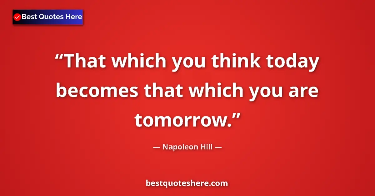 Quote by Napoleon Hill: That which you think today becomes that which you are tomorrow....
