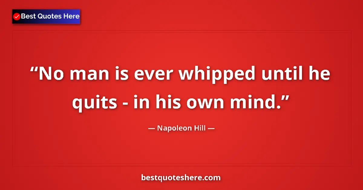 Quote by Napoleon Hill: No man is ever whipped until he quits - in his own mind....