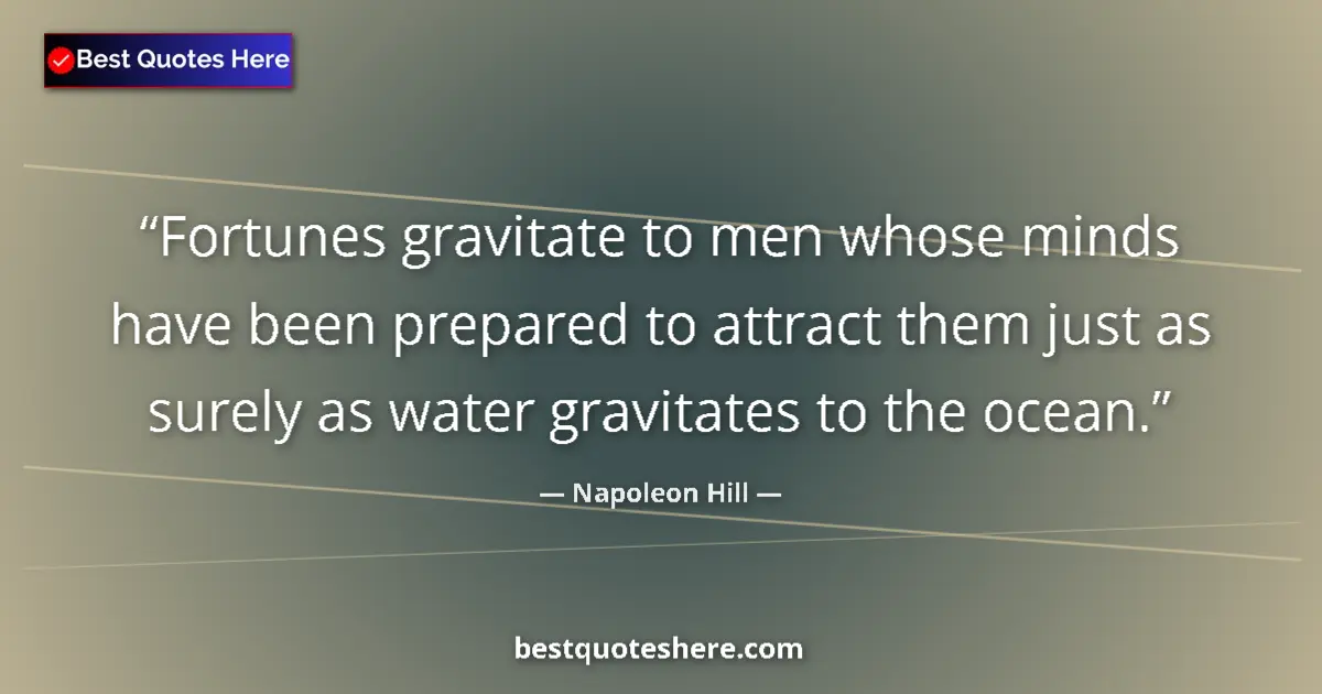 Image for the quote by Napoleon Hill: Fortunes gravitate to men whose minds have been prepared to attract them just as surely as water gra...
