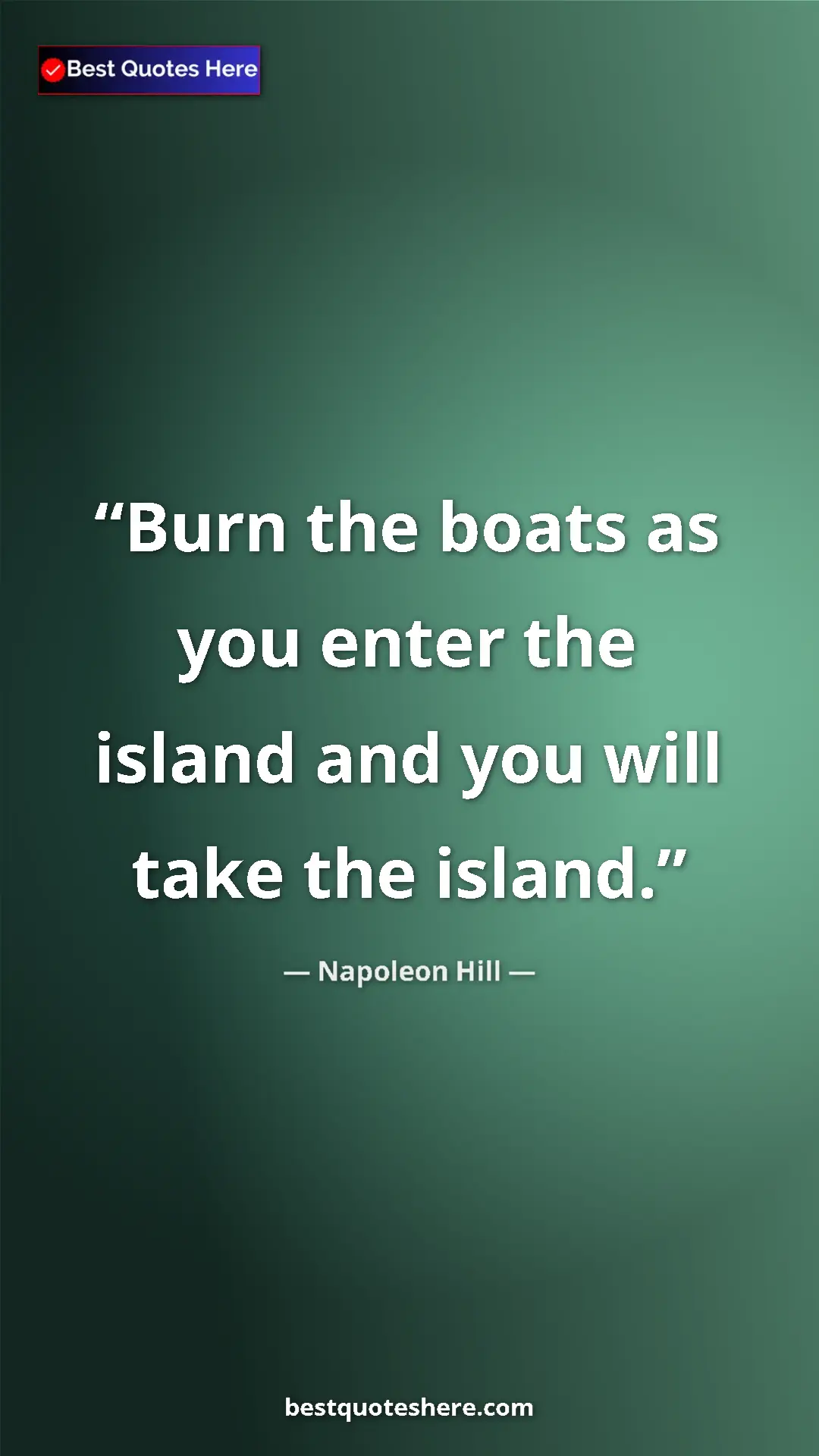 Napoleon Hill Quote Card: "Burn the boats as you enter the island and you will take..." Pinterest quote poster by Napoleon Hill: "Burn the boats as you enter the island and you will take..."