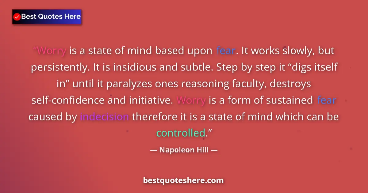 Quote by Napoleon Hill: Worry is a state of mind based upon fear. It works slowly, but persistently. It is insidious and sub...