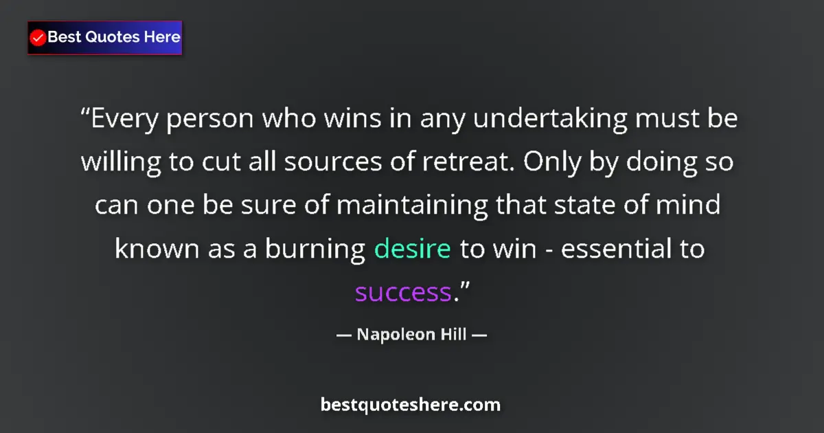 Quote by Napoleon Hill: Every person who wins in any undertaking must be willing to cut all sources of retreat. Only by doin...