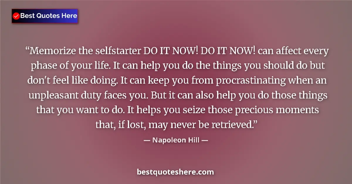 Quote by Napoleon Hill: Memorize the selfstarter DO IT NOW! DO IT NOW! can affect every phase of your life. It can help you ...
