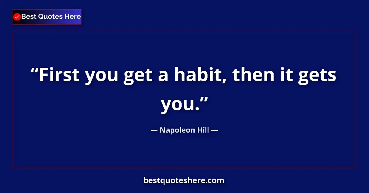 Quote by Napoleon Hill: First you get a habit, then it gets you....