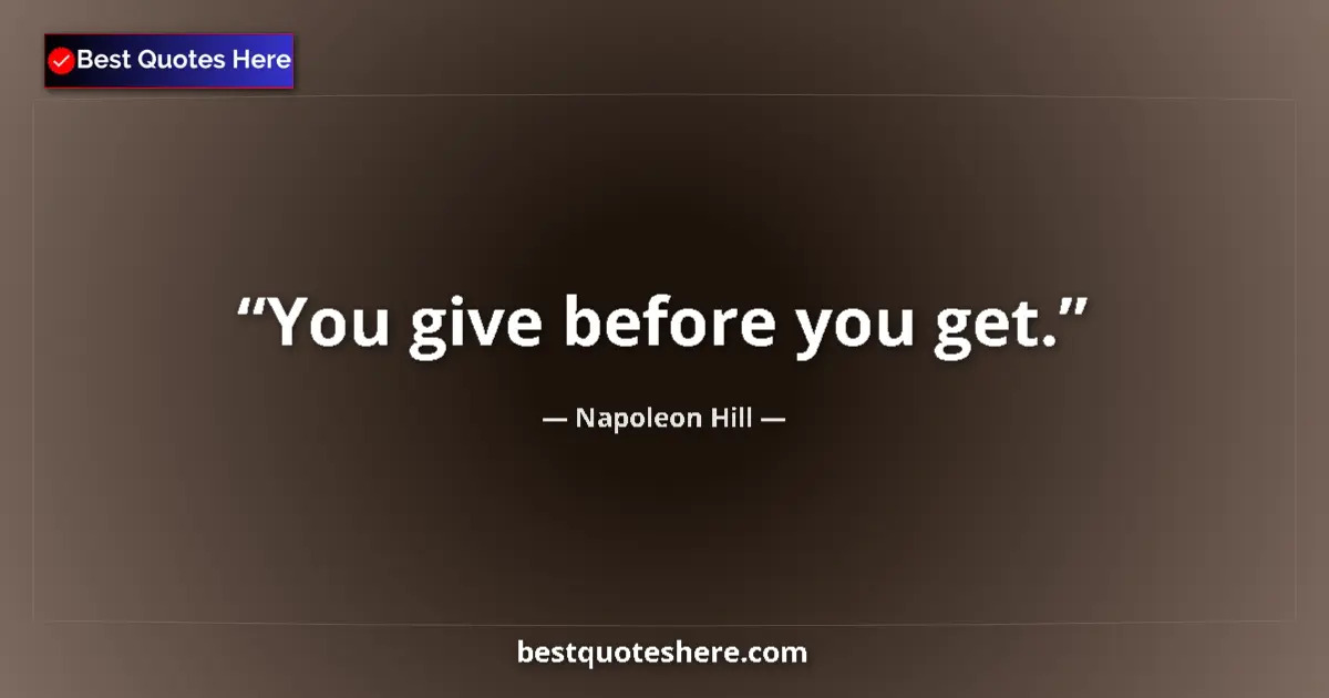 Quote by Napoleon Hill: You give before you get....