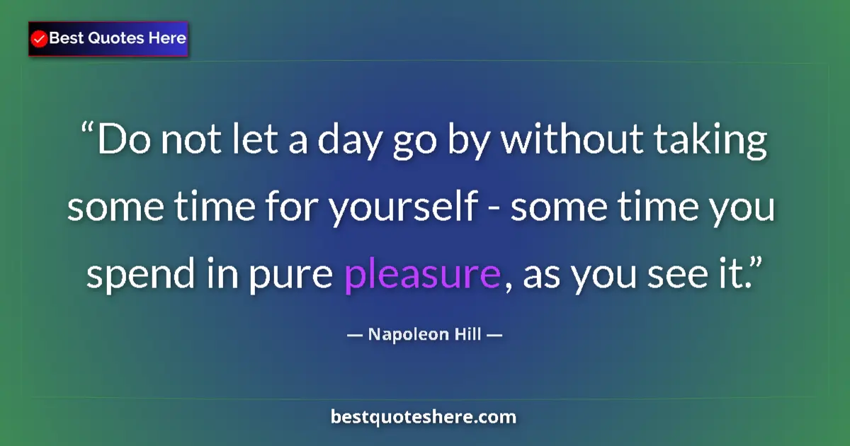 Quote by Napoleon Hill: Do not let a day go by without taking some time for yourself - some time you spend in pure pleasure,...