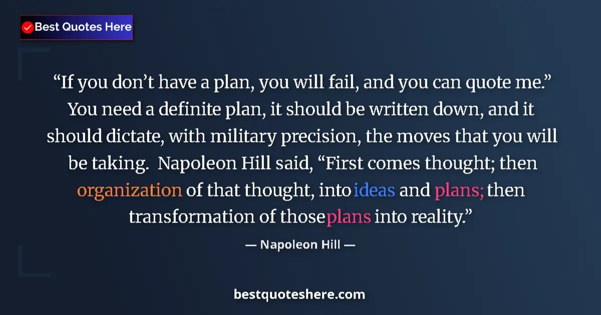 Quote by Napoleon Hill: If you don’t have a plan, you will fail, and you can quote me.”  You need a definite plan, it should...