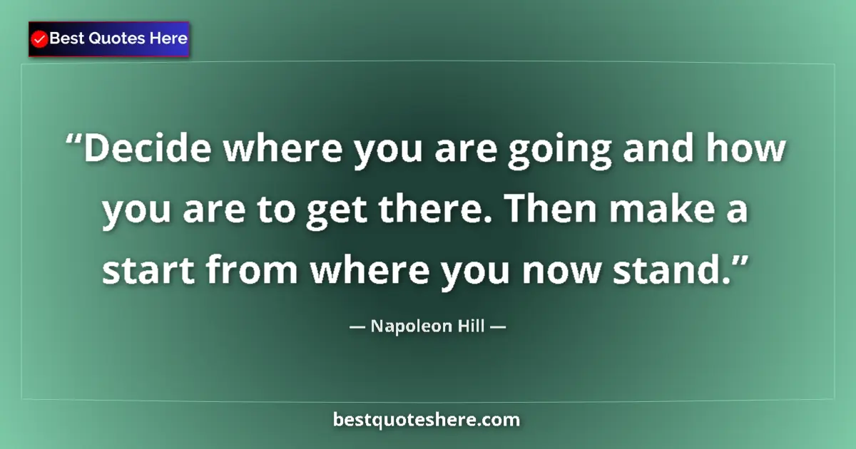 Quote by Napoleon Hill: Decide where you are going and how you are to get there. Then make a start from where you now stand....