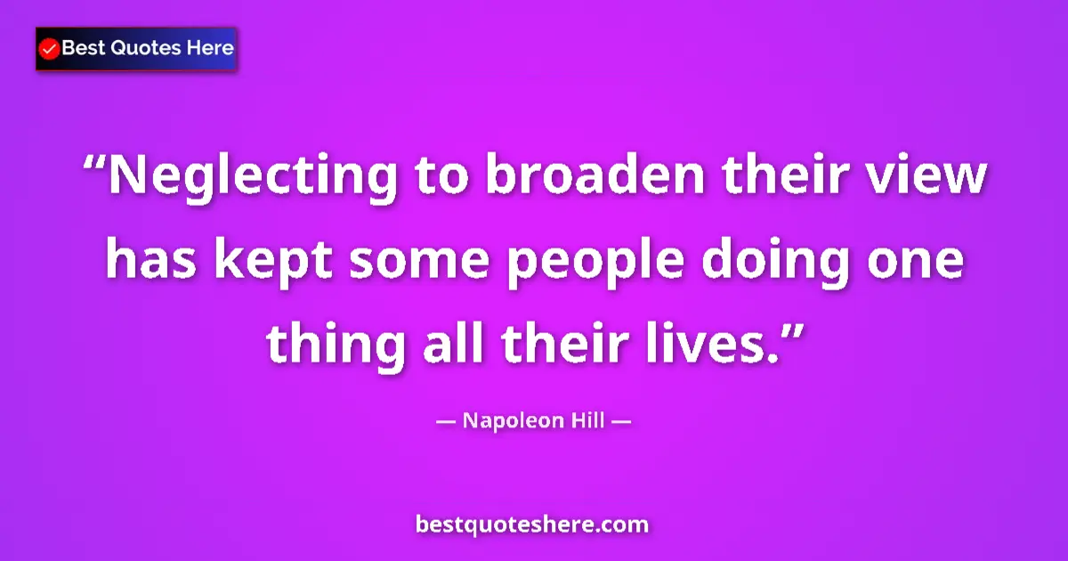 Quote by Napoleon Hill: Neglecting to broaden their view has kept some people doing one thing all their lives....