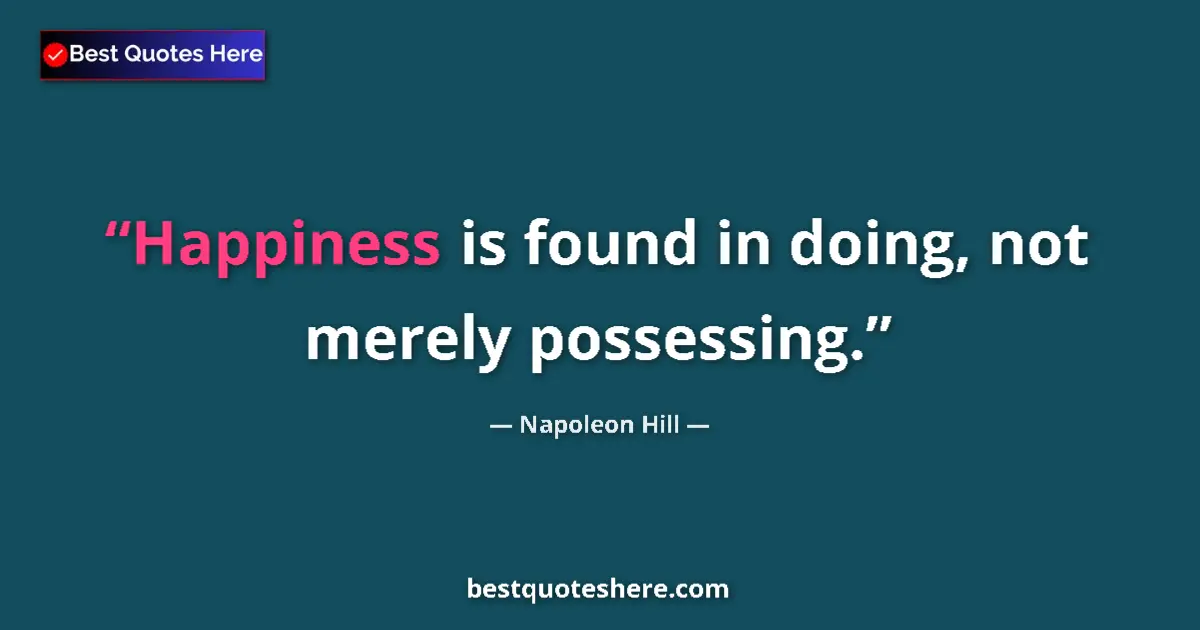 Quote by Napoleon Hill: Happiness is found in doing, not merely possessing....