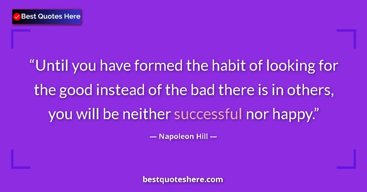 Quote by Napoleon Hill: Until you have formed the habit of looking for the good instead of the bad there is in others, you w...