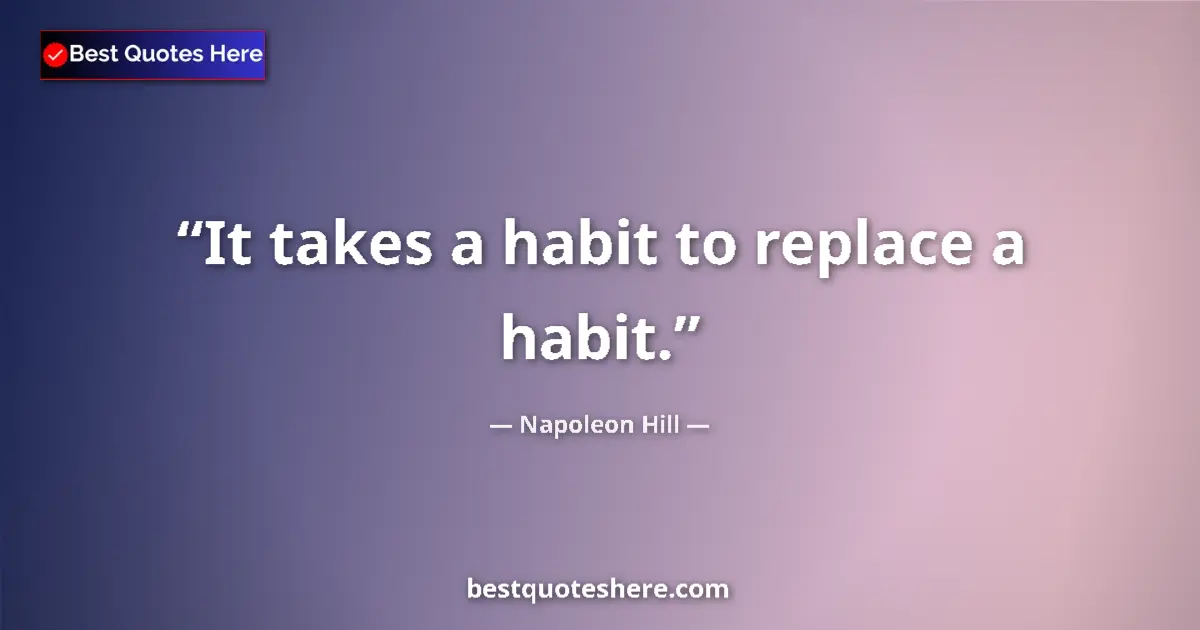 Napoleon Hill Quote: "It takes a habit to replace a habit." Napoleon Hill quote: "It takes a habit to replace a habit."