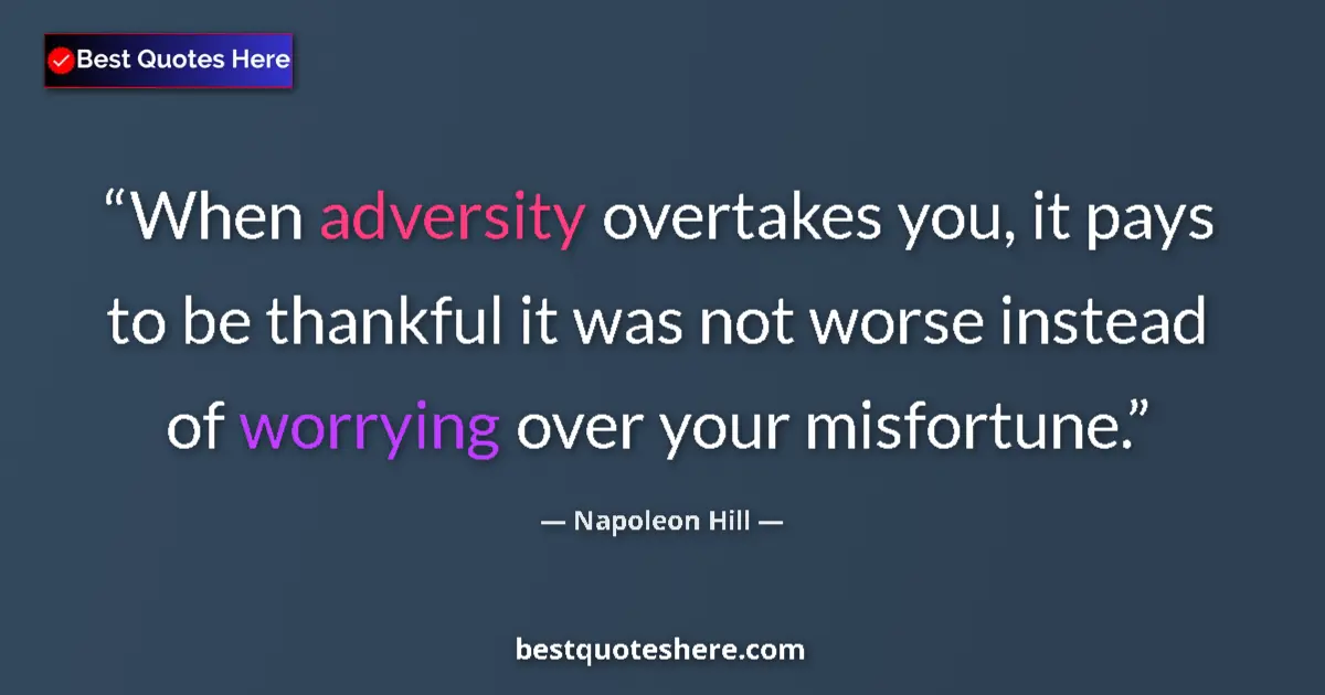 Quote by Napoleon Hill: When adversity overtakes you, it pays to be thankful it was not worse instead of worrying over your ...
