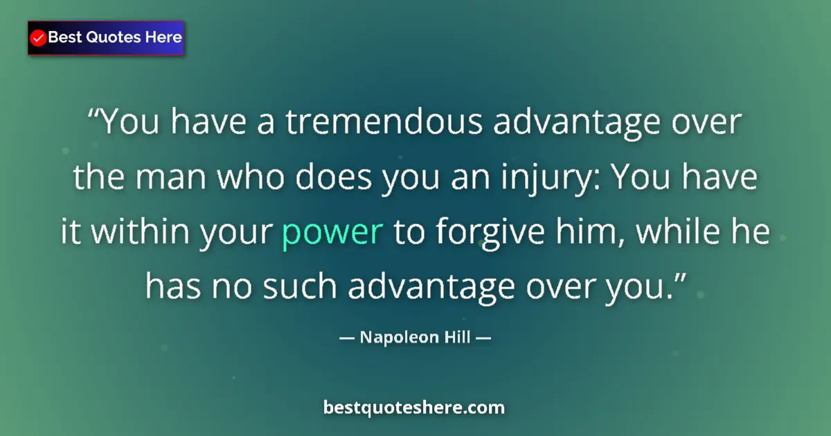Quote by Napoleon Hill: You have a tremendous advantage over the man who does you an injury: You have it within your power t...