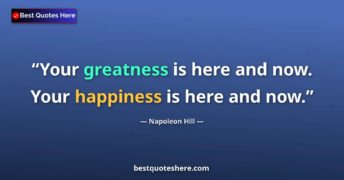 Quote by Napoleon Hill: Your greatness is here and now. Your happiness is here and now....
