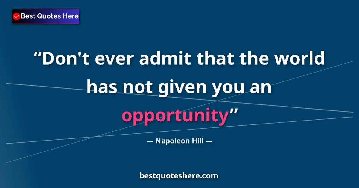 Quote by Napoleon Hill: Don't ever admit that the world has not given you an opportunity...