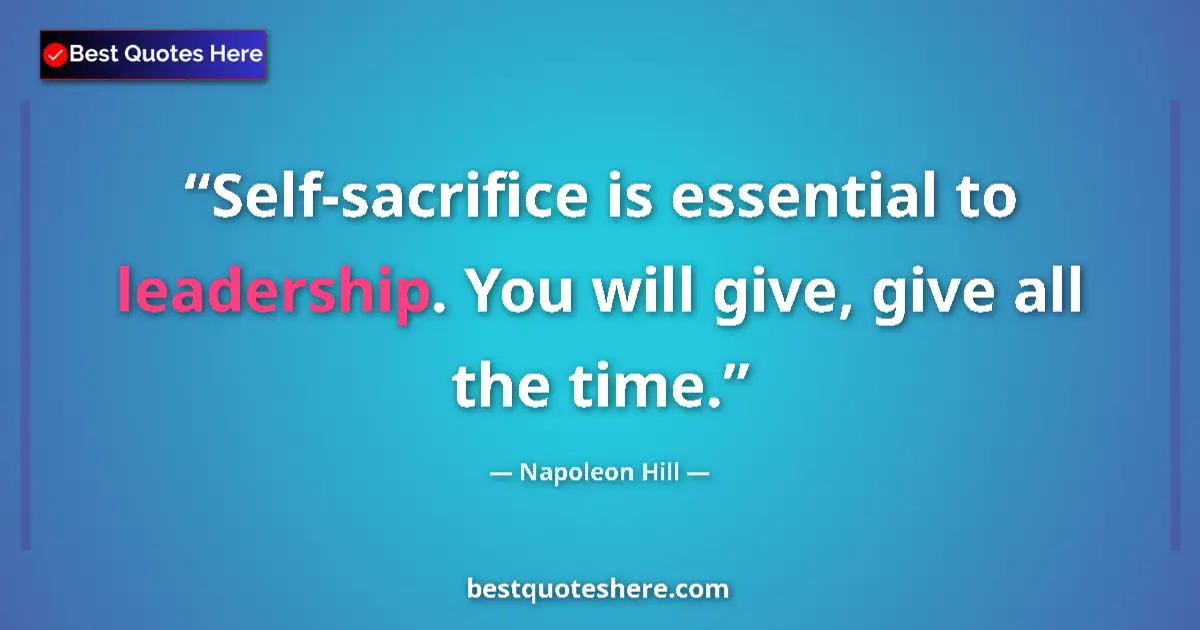Quote by Napoleon Hill: Self-sacrifice is essential to leadership. You will give, give all the time....