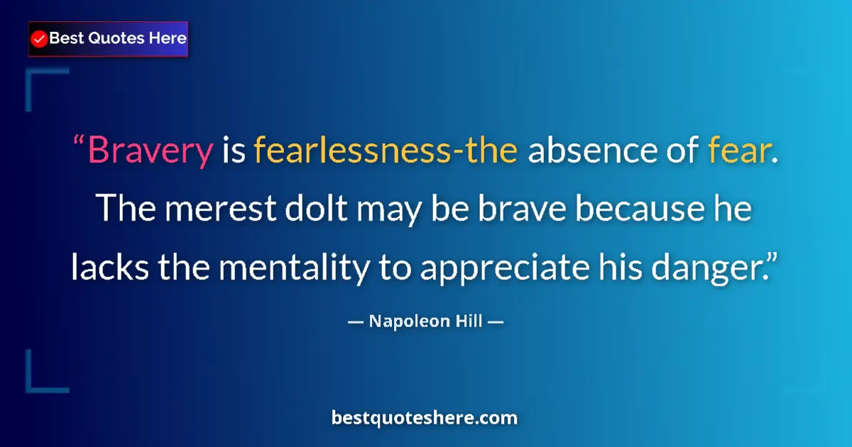 Quote by Napoleon Hill: Bravery is fearlessness-the absence of fear. The merest dolt may be brave because he lacks the menta...