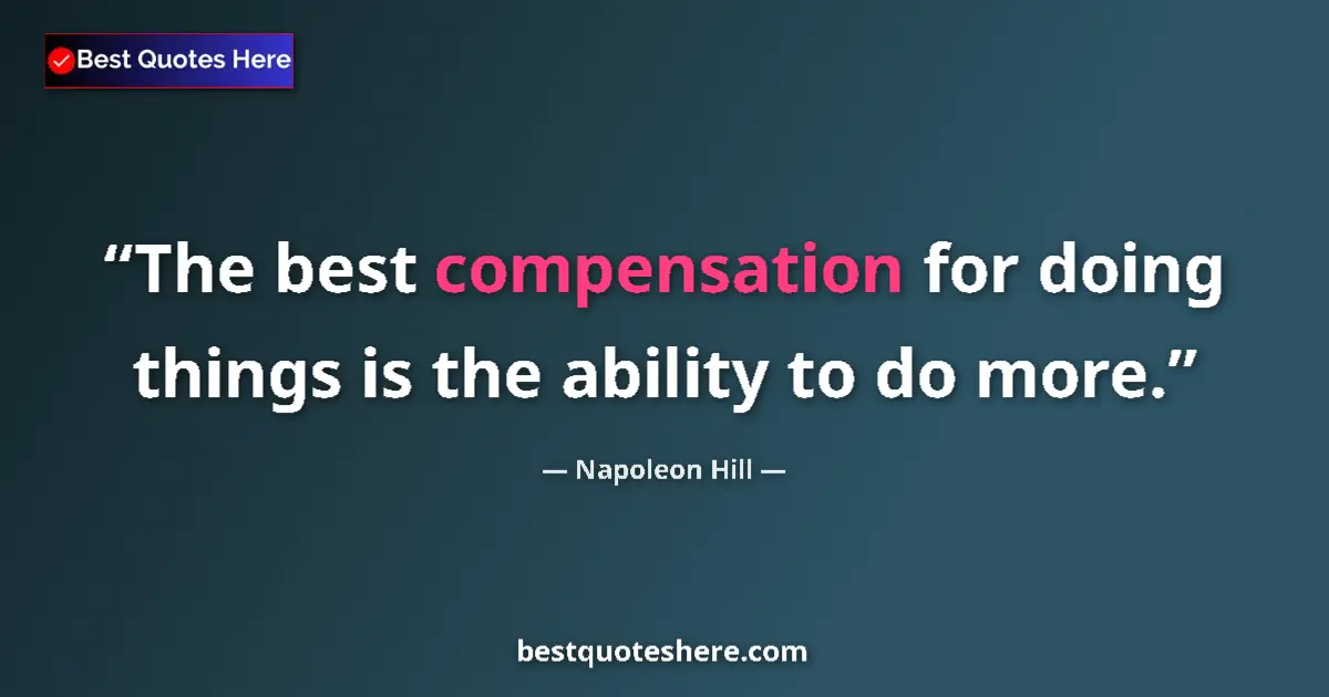 Quote by Napoleon Hill: The best compensation for doing things is the ability to do more....