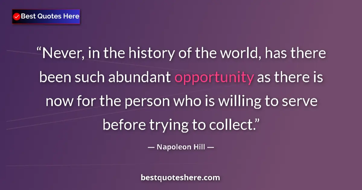 Quote by Napoleon Hill: Never, in the history of the world, has there been such abundant opportunity as there is now for the...