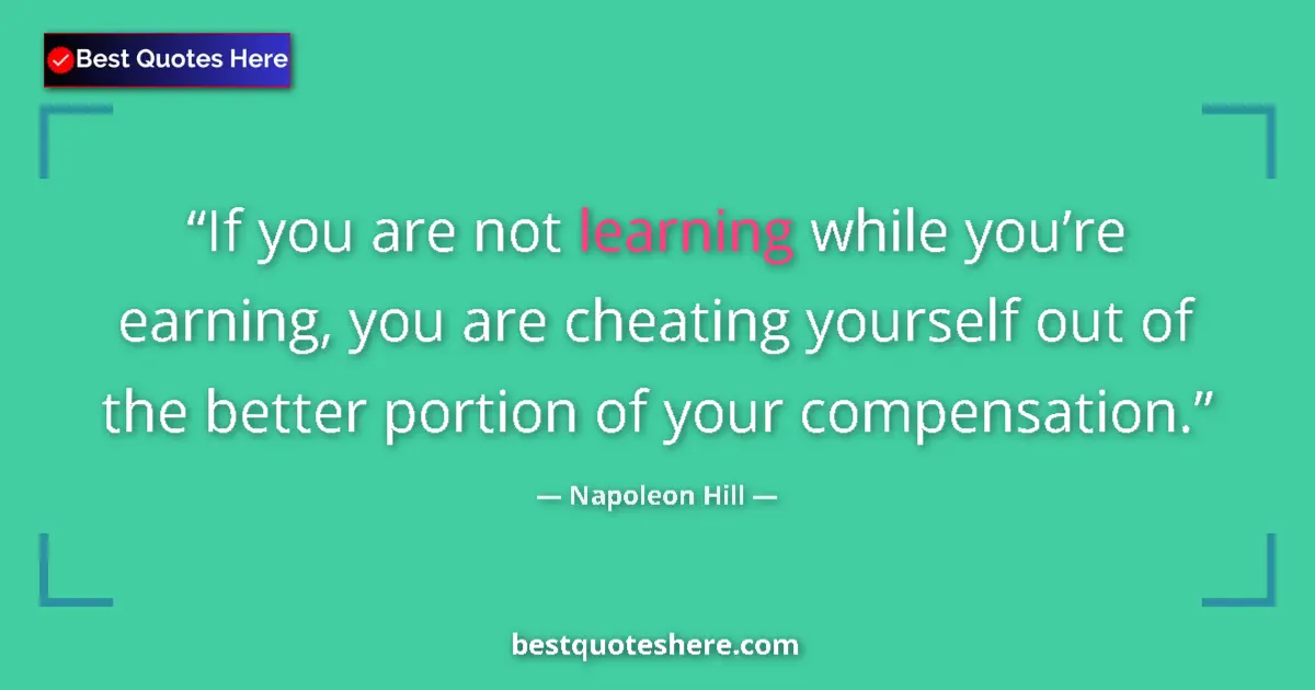 Image for the quote by Napoleon Hill: If you are not learning while you’re earning, you are cheating yourself out of the better portion of...