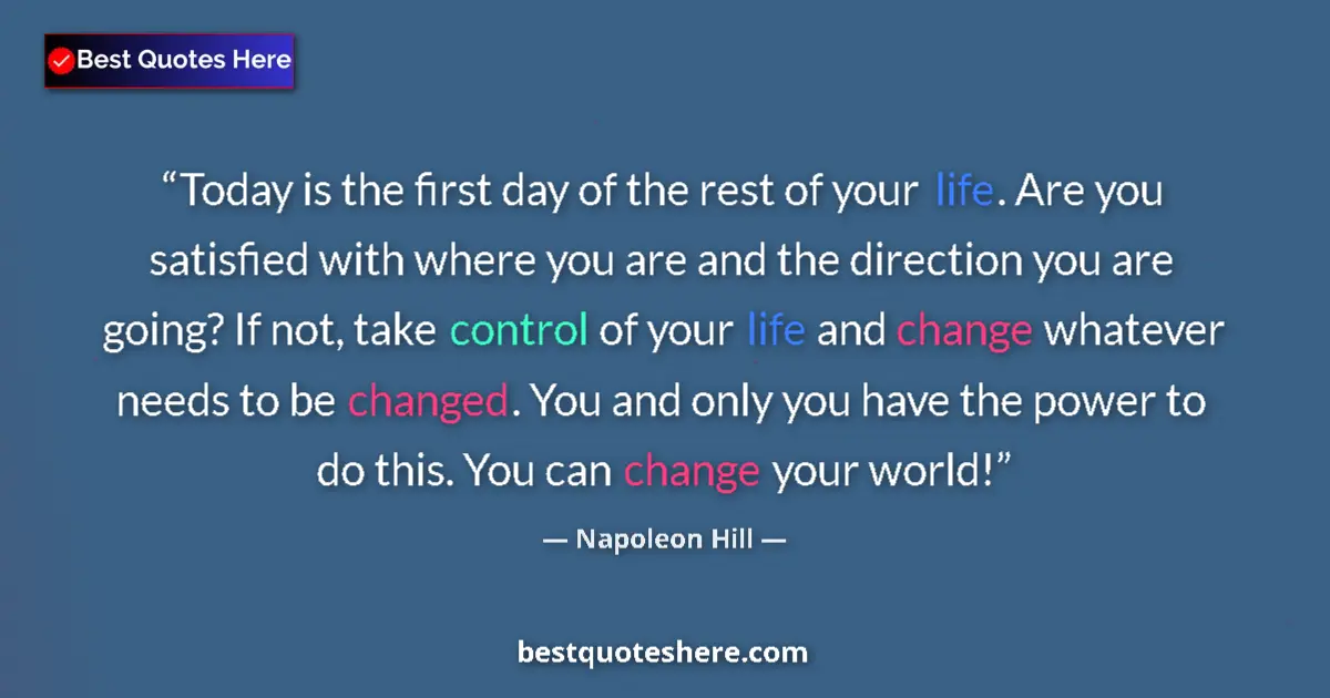 Quote by Napoleon Hill: Today is the first day of the rest of your life. Are you satisfied with where you are and the direct...