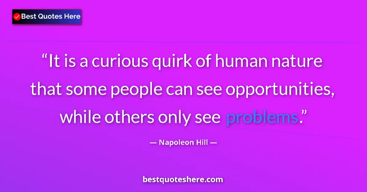 Quote by Napoleon Hill: It is a curious quirk of human nature that some people can see opportunities, while others only see ...