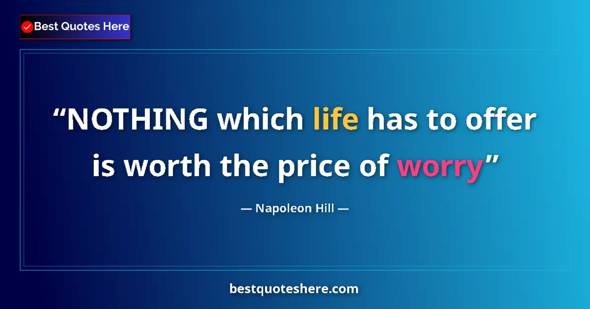 Quote by Napoleon Hill: NOTHING which life has to offer is worth the price of worry...