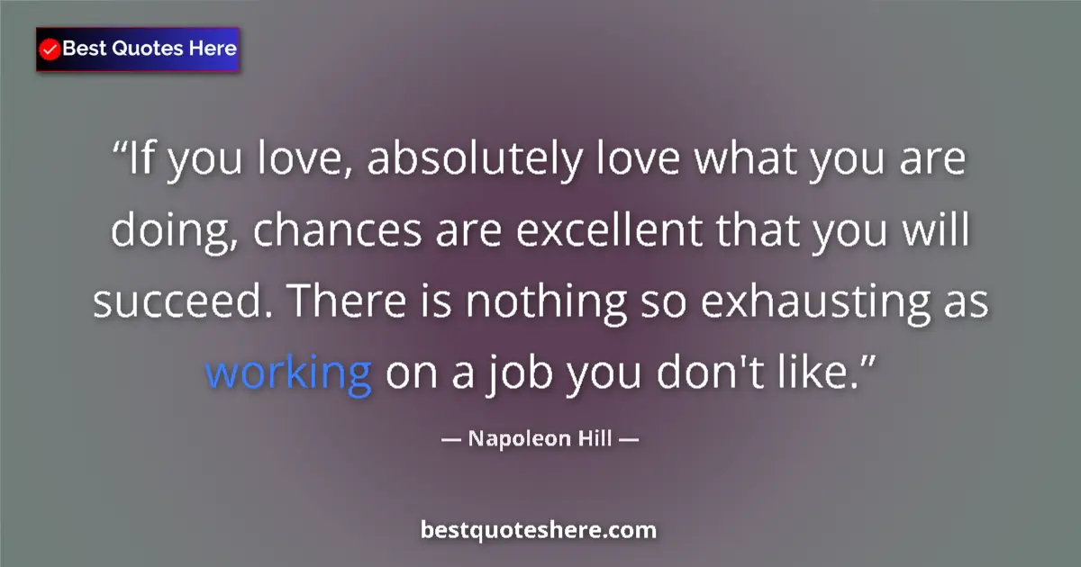 Image for the quote by Napoleon Hill: If you love, absolutely love what you are doing, chances are excellent that you will succeed. There ...