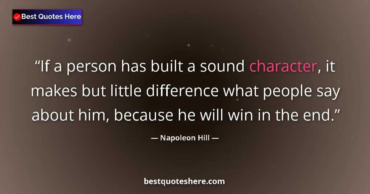 Quote by Napoleon Hill: If a person has built a sound character, it makes but little difference what people say about him, b...