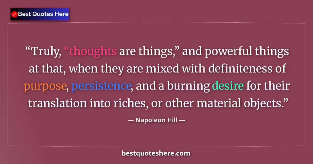 Quote by Napoleon Hill: Truly, “thoughts are things,” and powerful things at that, when they are mixed with definiteness of ...