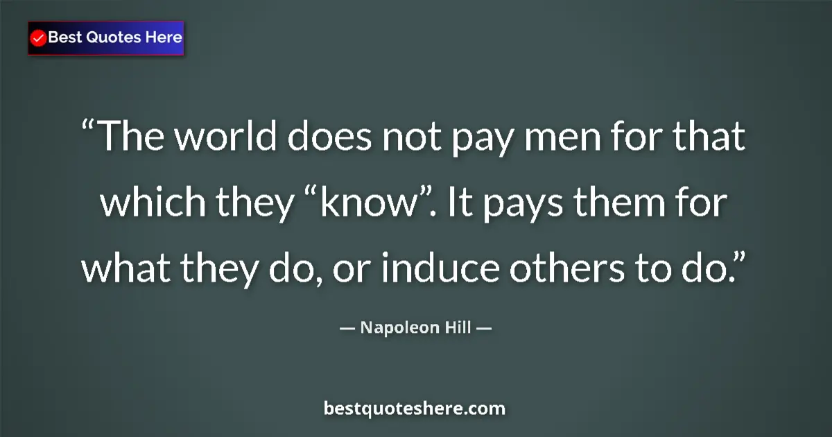 Quote by Napoleon Hill: The world does not pay men for that which they “know”. It pays them for what they do, or induce othe...