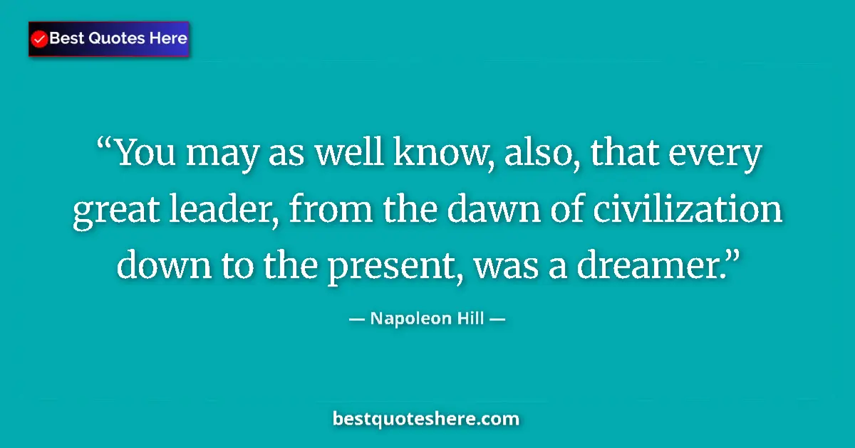 Quote by Napoleon Hill: You may as well know, also, that every great leader, from the dawn of civilization down to the prese...