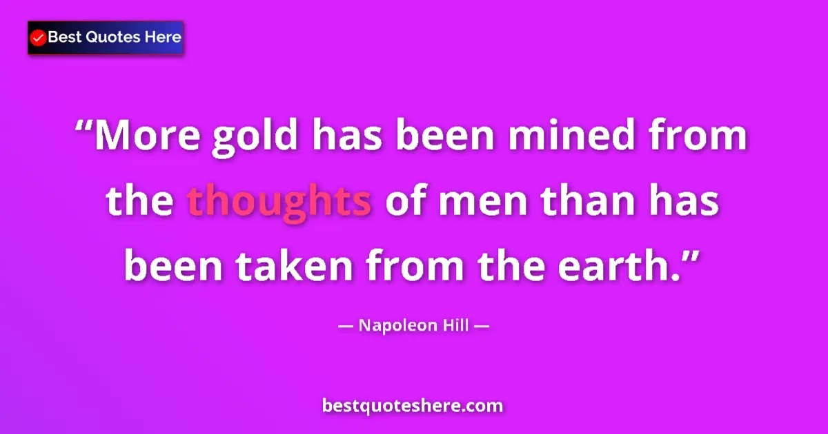 Quote by Napoleon Hill: More gold has been mined from the thoughts of men than has been taken from the earth....