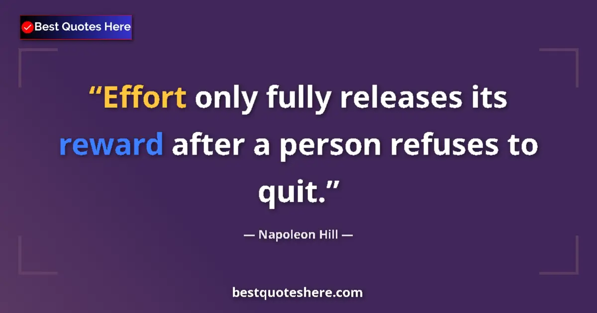 Quote by Napoleon Hill: Effort only fully releases its reward after a person refuses to quit....