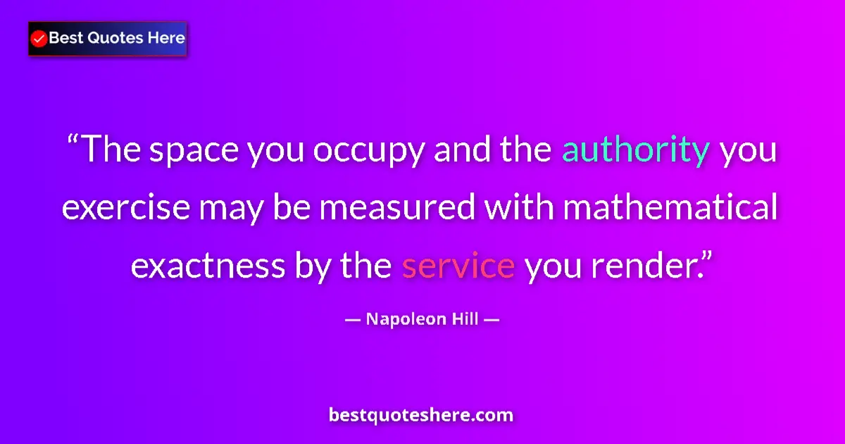 Quote by Napoleon Hill: The space you occupy and the authority you exercise may be measured with mathematical exactness by t...