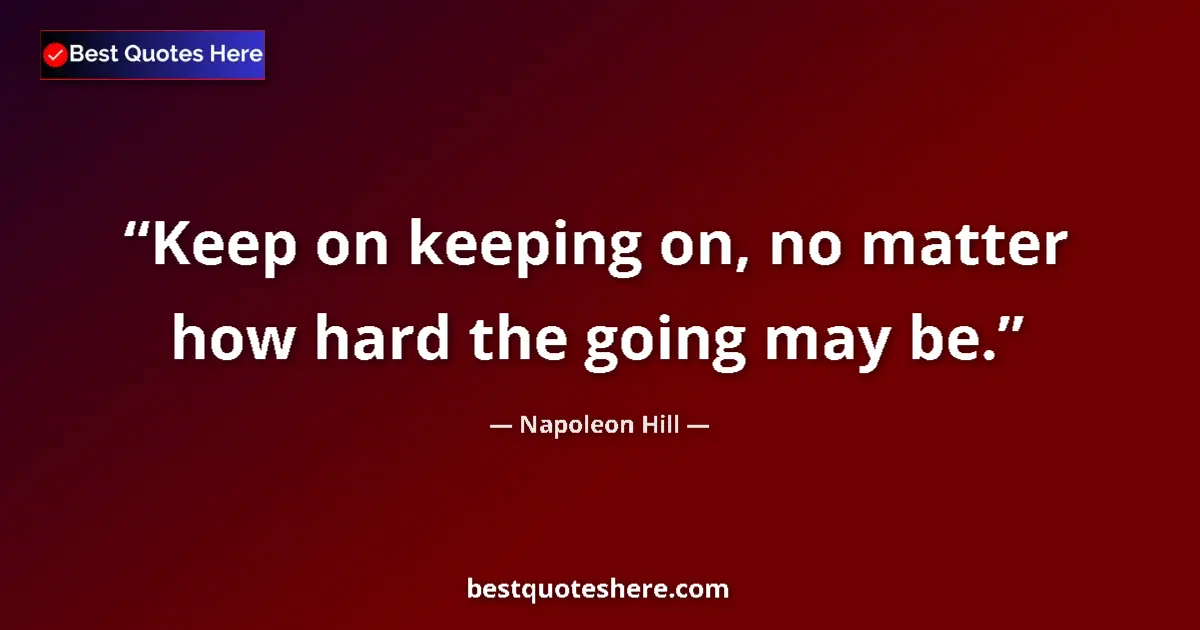Quote by Napoleon Hill: Keep on keeping on, no matter how hard the going may be....