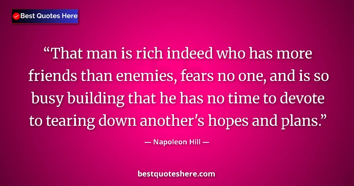 Quote by Napoleon Hill: That man is rich indeed who has more friends than enemies, fears no one, and is so busy building tha...