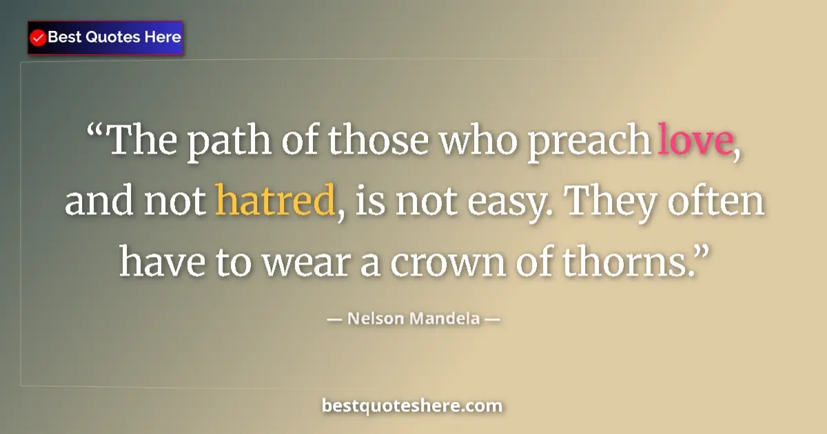 Quote by Nelson Mandela: The path of those who preach love, and not hatred, is not easy. They often have to wear a crown of t...